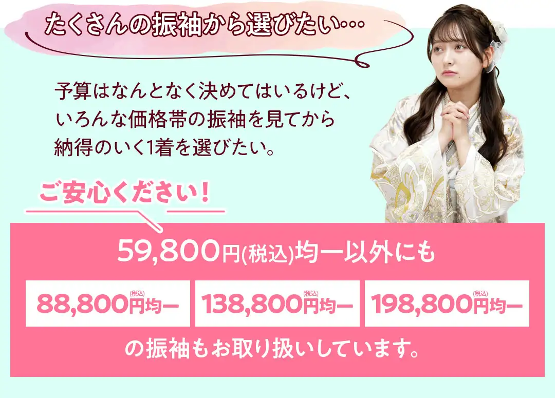 59800円均一以外にも88800円、138800円、198800円の振袖も取り扱っています