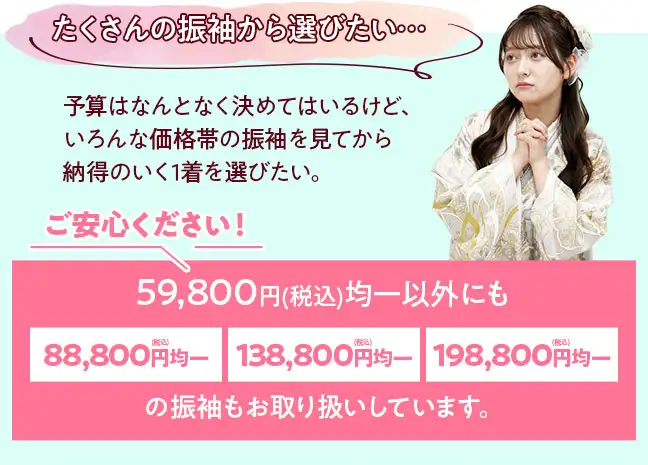 59800円均一以外にも88800円、138800円、198800円の振袖も取り扱っています