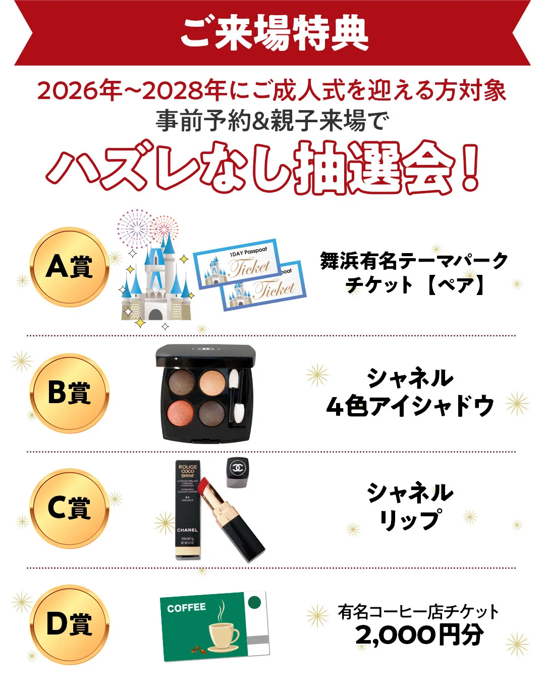 2026年～2028年にご成人式を迎える方対象事前予約&親子来場でハズレなし抽選会　A賞舞浜有名テーマパークチケット【ペア】、B賞シャネル４色アイシャドウ、C賞シャネルリップ、D賞有名コーヒー店チケット2,000円分