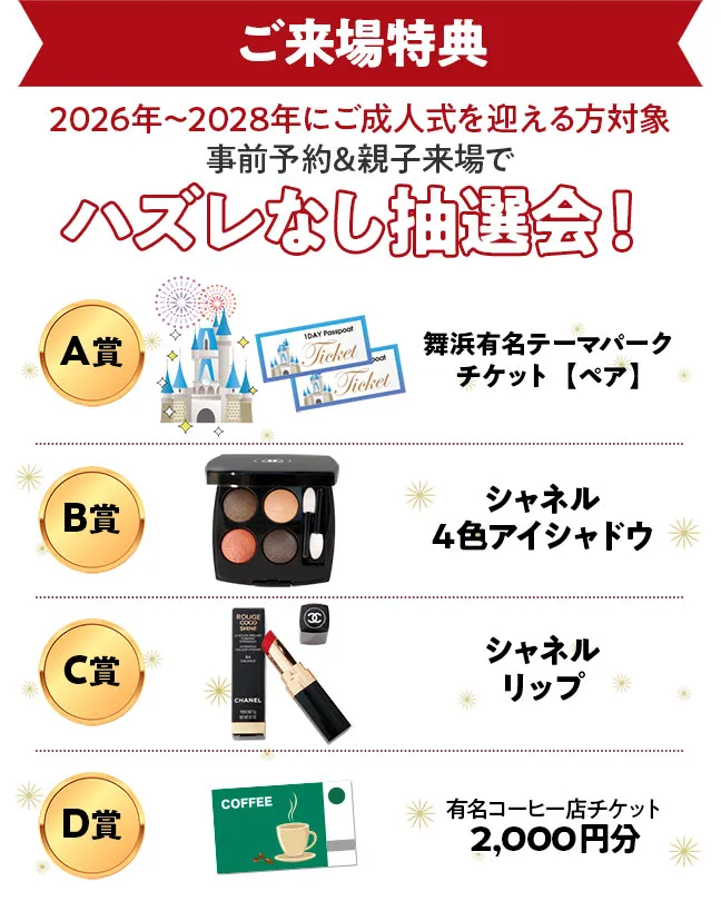 2026年～2028年にご成人式を迎える方対象事前予約&親子来場でハズレなし抽選会　A賞舞浜有名テーマパークチケット【ペア】、B賞シャネル４色アイシャドウ、C賞シャネルリップ、D賞有名コーヒー店チケット2,000円分
