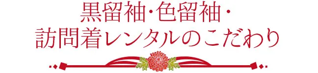 黒留袖・色留袖・訪問着レンタルのこだわり