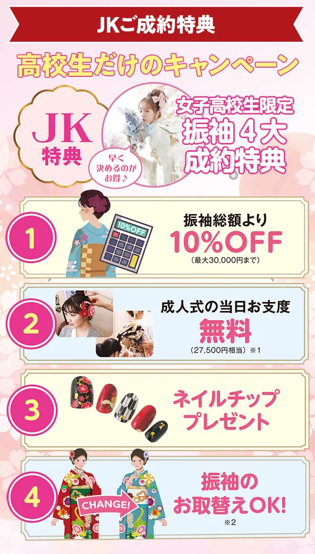 JKご成約特典　女子高生限定振袖4大成約特典　振袖総額より10%オフ、成人式の当日お支度無料、ネイルチッププレゼント、振袖のお取替えOK