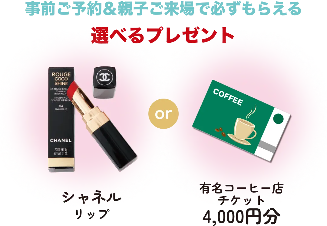 事前ご予約＆親子ご来場で必ずもらえる 選べるプレゼント シャネルリップor有名コーヒー店チケット4,000円分