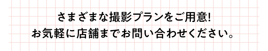 さまざまな撮影プランをご用意!お気軽に店舗までお問い合わせください。