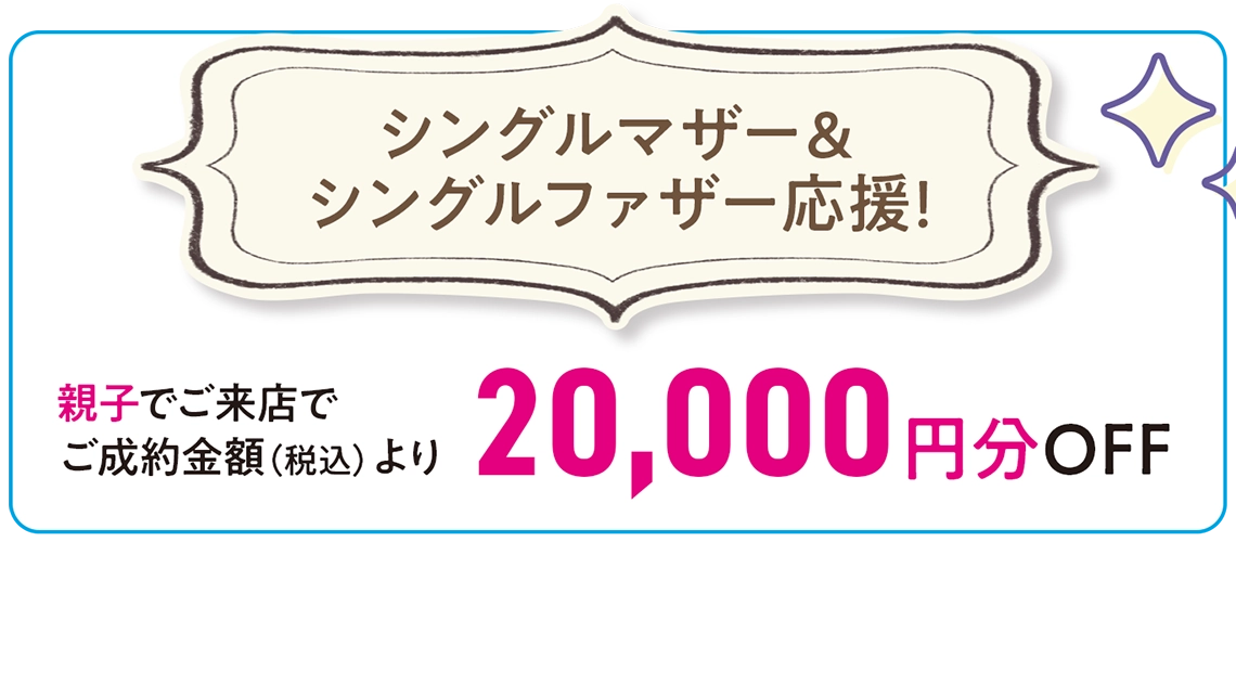 【シングルマザー&シングルファザー応援!】親子でご来店でご成約金額(税込)より20,000円分OFF