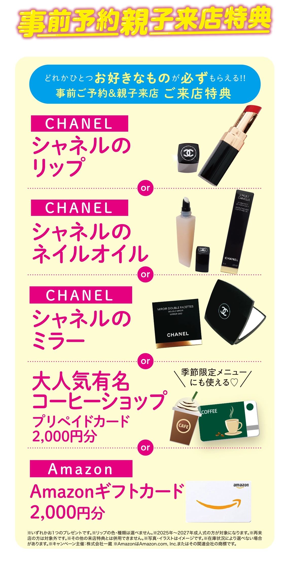 ご来店特典(事前ご予約&親子来店):【CHANEL】シャネルのリップ/【CHANEL】シャネルのネイルオイル/【CHANEL】シャネルのミラー/大人気有名コーヒーショップ【プリペイドカード2,000円分】/Amazon【ギフトカード2,000円分】