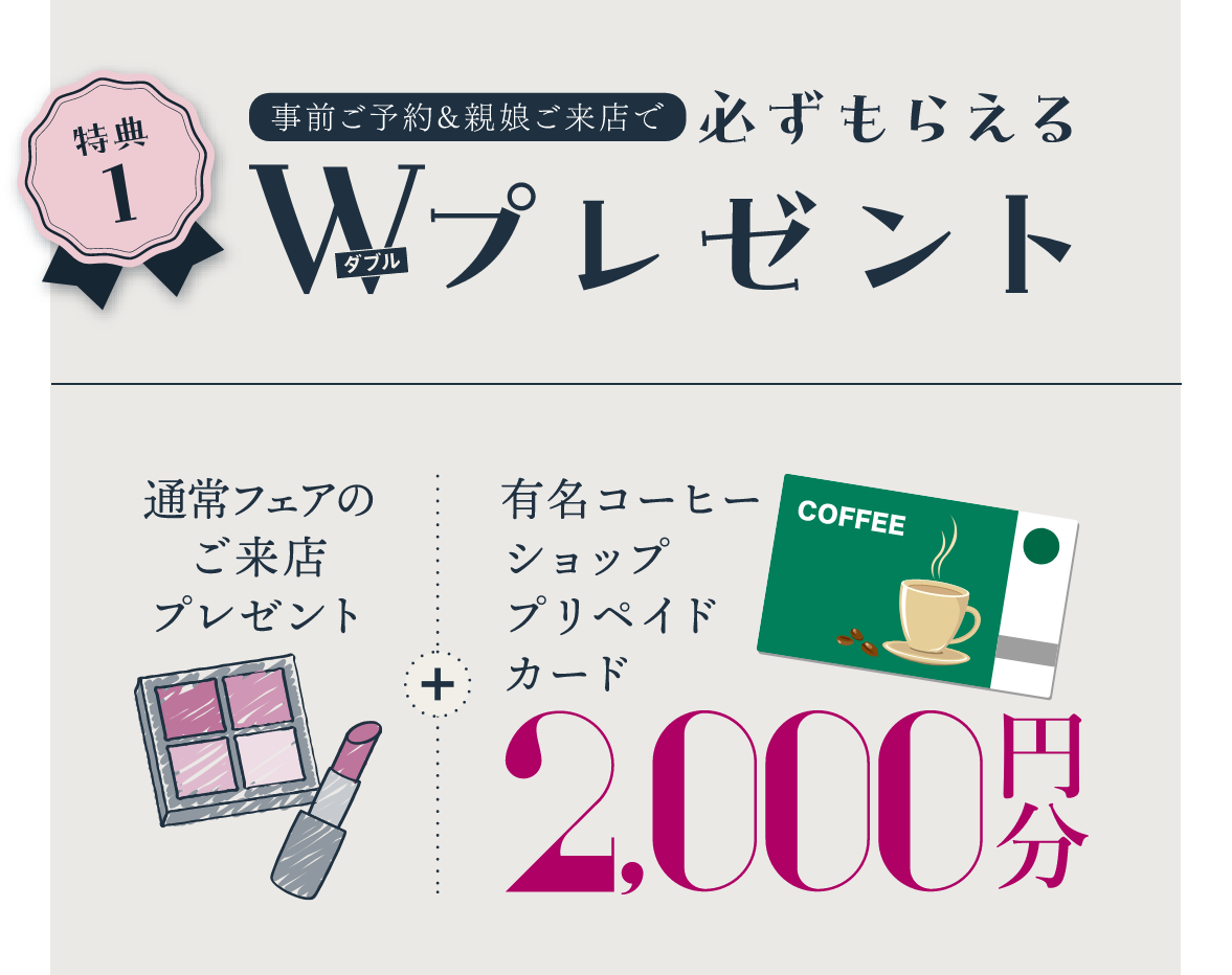 特典1 事前ご予約&親娘ご来店で必ずもらえるダブルプレゼント