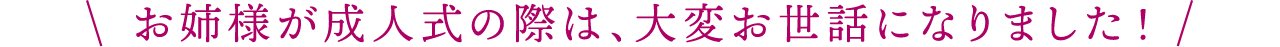 お姉様が成人式の際は、大変お世話になりました!