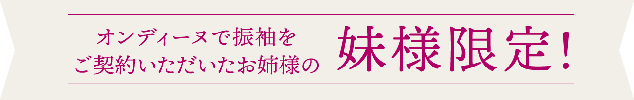 オンディーヌで振袖をご契約いただいたお姉様の妹様限定！