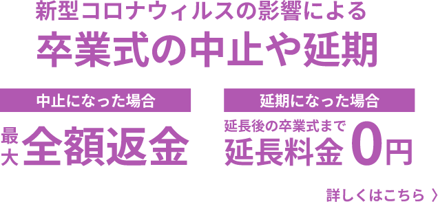 卒業式の中止や延期 中止になった場合 最大 全額返金 延期になった場合 延長後の卒業式まで延長料金0円